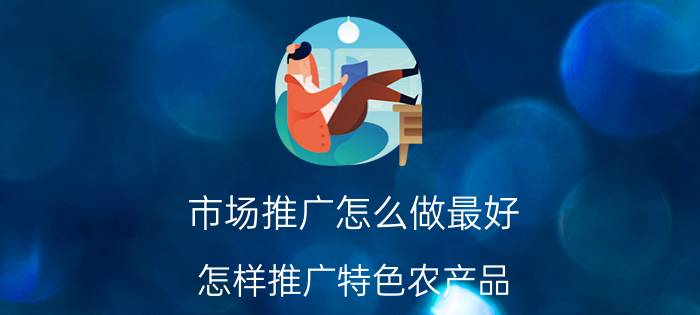 市场推广怎么做最好 怎样推广特色农产品？